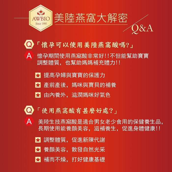 【美陸生技AWBIO】美陸燕窩大解密Q&A:Q:懷孕可以使用美陸燕窩酸嗎?A:懷孕期間使用燕窩酸非常好!!不但能幫助寶寶調整體質，也幫助媽媽補充體力，提高孕婦與寶寶的保護力、產前產後，媽咪與寶貝的補養，由內養外，滋潤媽咪好氣色。Q:使用燕窩酸有什麼好處?A:美陸生技燕窩酸是適合男女老少食用的保健養生品，長期使用能養顏美容，滋補養生，促進身體健康!!調整體質，促進新陳代謝，養顏美容，散發自然光采，補而不燥，打好健康基礎。