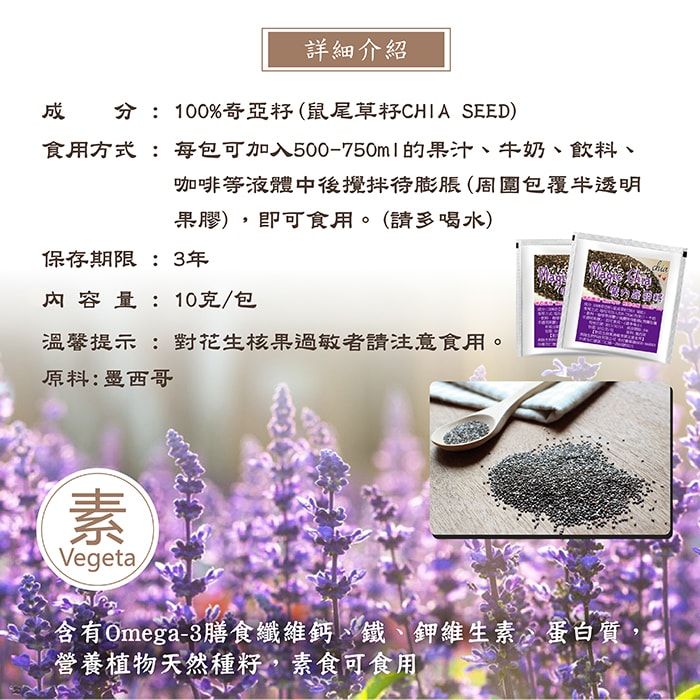 【美陸生技AWBIO】魔力奇亞籽詳細介紹:成分:100%奇亞籽(鼠尾草籽CHIA SEED)。食用方式:每包可加入500-750ml的果汁、牛奶、飲料、咖啡等液體中後攪拌待膨脹(周圍包覆半透明果膠)，即可食用。(請多喝水)。保存期限:3年。內容量:10克/包。溫馨提示:對花生核果過敏者請注意食用。原料產地:墨西哥。